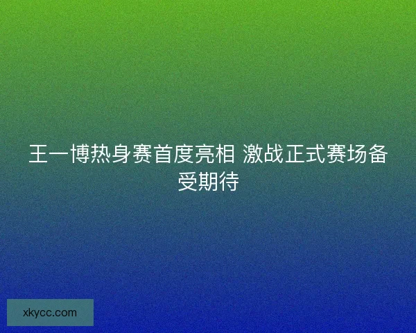 王一博热身赛首度亮相 激战正式赛场备受期待 王一博热身赛首度亮相 激战正式赛场备受期待
