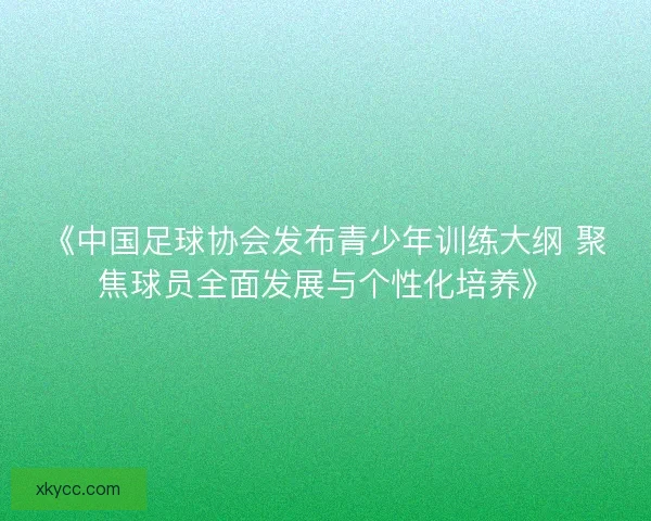 《中国足球协会发布青少年训练大纲 聚焦球员全面发展与个性化培养》 《中国足球协会发布青少年训练大纲 聚焦球员全面发展与个性化培养》