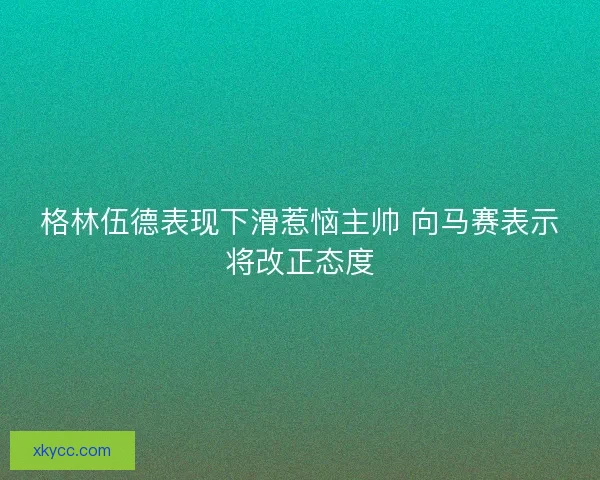 格林伍德表现下滑惹恼主帅 向马赛表示将改正态度