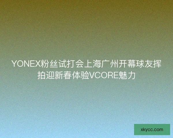 YONEX粉丝试打会上海广州开幕球友挥拍迎新春体验VCORE魅力 YONEX粉丝试打会上海广州开幕球友挥拍迎新春体验VCORE魅力