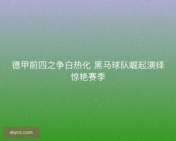 德甲前四之争白热化 黑马球队崛起演绎惊艳赛季