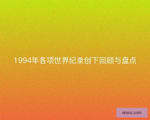 1994年各项世界纪录创下回顾与盘点