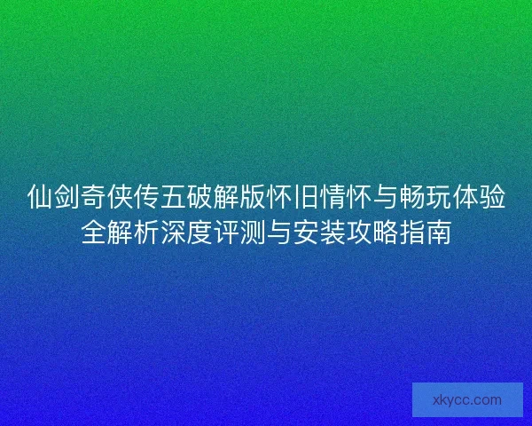 仙剑奇侠传五破解版怀旧情怀与畅玩体验全解析深度评测与安装攻略指南 仙剑奇侠传五破解版怀旧情怀与畅玩体验全解析深度评测与安装攻略指南