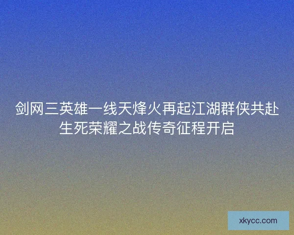 剑网三英雄一线天烽火再起江湖群侠共赴生死荣耀之战传奇征程开启