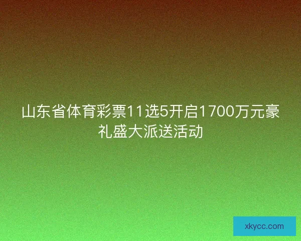 山东省体育彩票11选5开启1700万元豪礼盛大派送活动