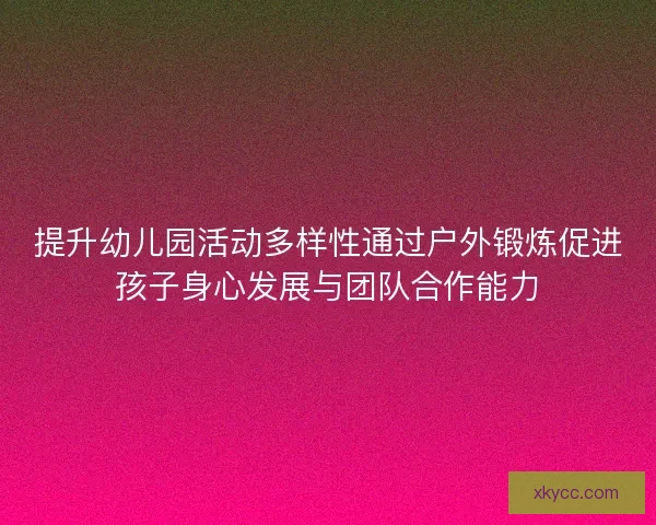 提升幼儿园活动多样性通过户外锻炼促进孩子身心发展与团队合作能力
