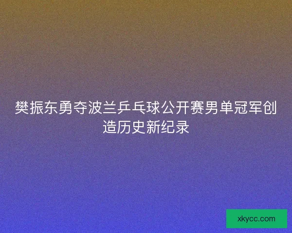 樊振东勇夺波兰乒乓球公开赛男单冠军创造历史新纪录