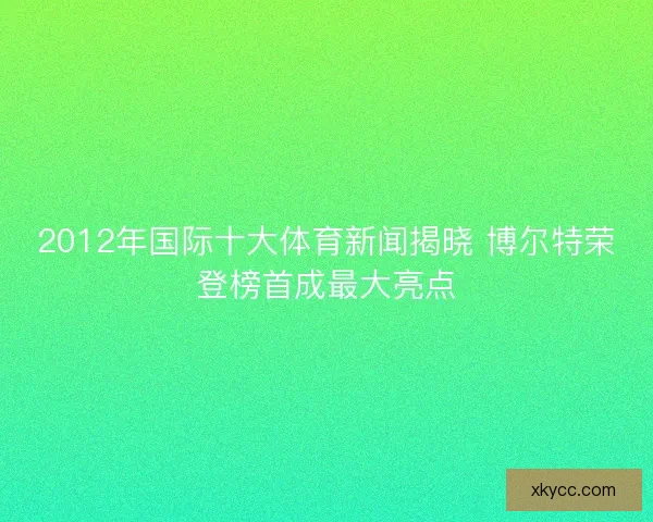 2012年国际十大体育新闻揭晓 博尔特荣登榜首成最大亮点