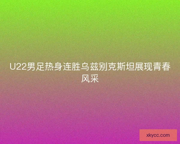 U22男足热身连胜乌兹别克斯坦展现青春风采