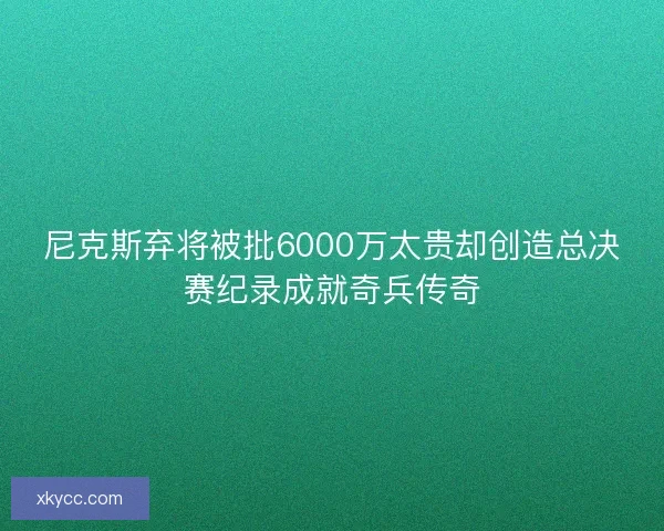 尼克斯弃将被批6000万太贵却创造总决赛纪录成就奇兵传奇