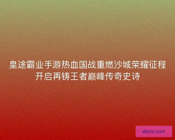 皇途霸业手游热血国战重燃沙城荣耀征程开启再铸王者巅峰传奇史诗
