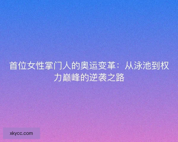 首位女性掌门人的奥运变革：从泳池到权力巅峰的逆袭之路