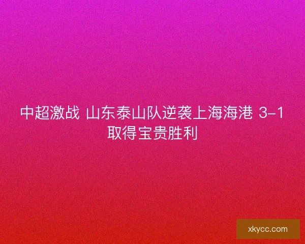 中超激战 山东泰山队逆袭上海海港 3-1取得宝贵胜利 中超激战 山东泰山队逆袭上海海港 3-1取得宝贵胜利