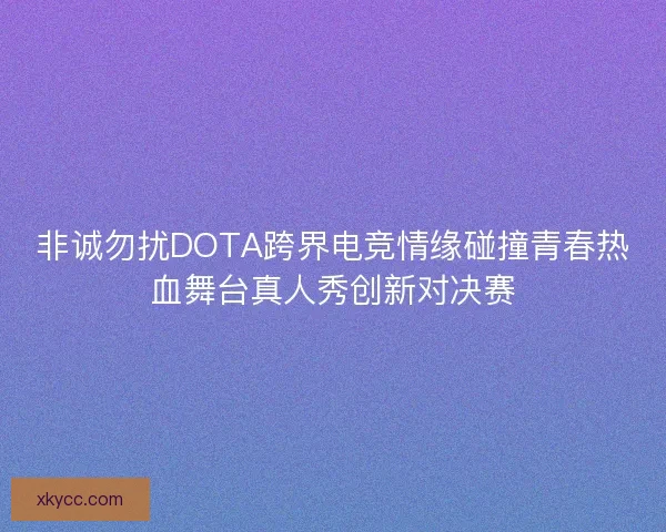 非诚勿扰DOTA跨界电竞情缘碰撞青春热血舞台真人秀创新对决赛 非诚勿扰DOTA跨界电竞情缘碰撞青春热血舞台真人秀创新对决赛