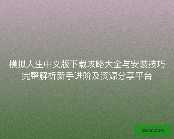 模拟人生中文版下载攻略大全与安装技巧完整解析新手进阶及资源分享平台