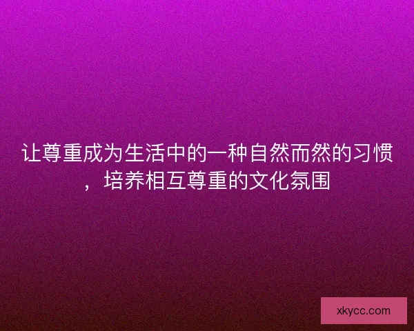 让尊重成为生活中的一种自然而然的习惯，培养相互尊重的文化氛围