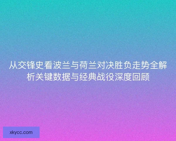 从交锋史看波兰与荷兰对决胜负走势全解析关键数据与经典战役深度回顾