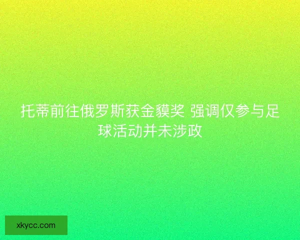 托蒂前往俄罗斯获金貘奖 强调仅参与足球活动并未涉政