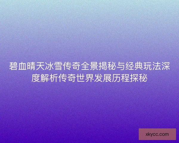 碧血晴天冰雪传奇全景揭秘与经典玩法深度解析传奇世界发展历程探秘 碧血晴天冰雪传奇全景揭秘与经典玩法深度解析传奇世界发展历程探秘