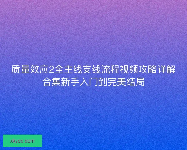 质量效应2全主线支线流程视频攻略详解合集新手入门到完美结局 质量效应2全主线支线流程视频攻略详解合集新手入门到完美结局