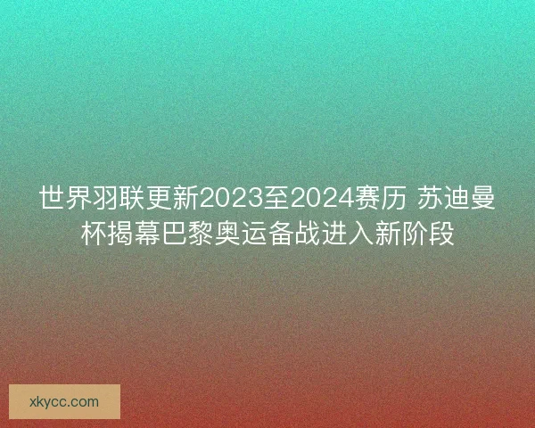 世界羽联更新2023至2024赛历 苏迪曼杯揭幕巴黎奥运备战进入新阶段