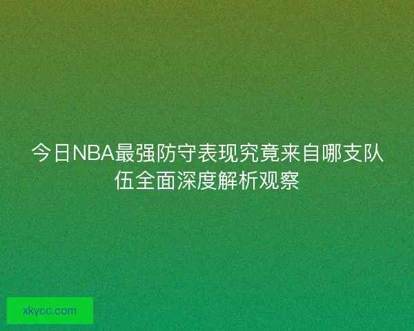 今日NBA最强防守表现究竟来自哪支队伍全面深度解析观察