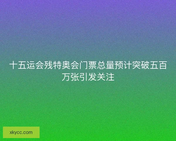 十五运会残特奥会门票总量预计突破五百万张引发关注 十五运会残特奥会门票总量预计突破五百万张引发关注