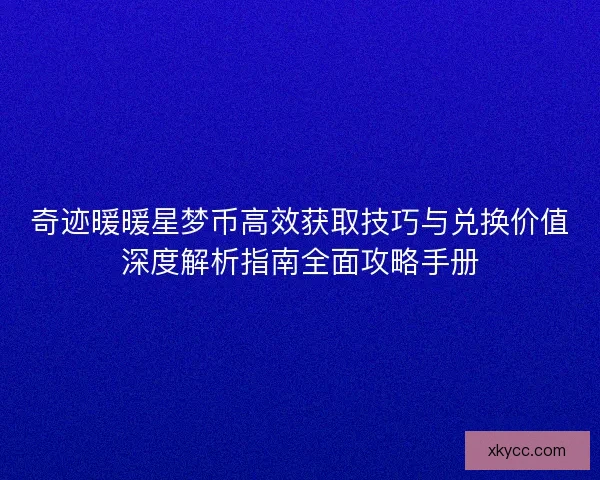 奇迹暖暖星梦币高效获取技巧与兑换价值深度解析指南全面攻略手册 奇迹暖暖星梦币高效获取技巧与兑换价值深度解析指南全面攻略手册