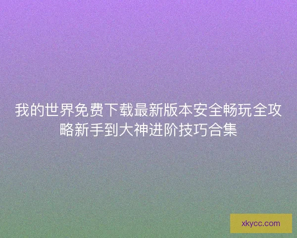 我的世界免费下载最新版本安全畅玩全攻略新手到大神进阶技巧合集 我的世界免费下载最新版本安全畅玩全攻略新手到大神进阶技巧合集