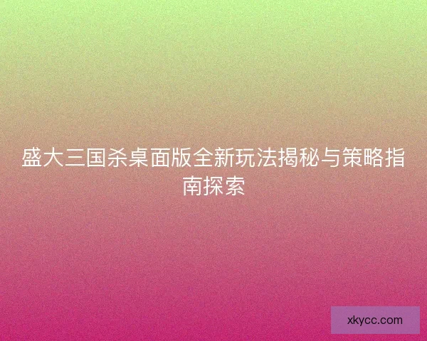 盛大三国杀桌面版全新玩法揭秘与策略指南探索 盛大三国杀桌面版全新玩法揭秘与策略指南探索