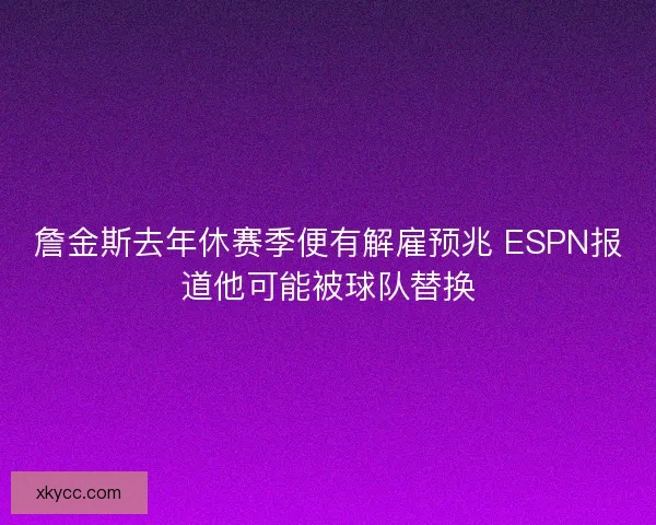 詹金斯去年休赛季便有解雇预兆 ESPN报道他可能被球队替换 詹金斯去年休赛季便有解雇预兆 ESPN报道他可能被球队替换