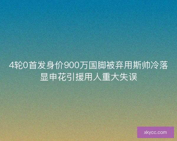 4轮0首发身价900万国脚被弃用斯帅冷落显申花引援用人重大失误