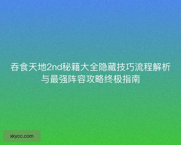 吞食天地2nd秘籍大全隐藏技巧流程解析与最强阵容攻略终极指南