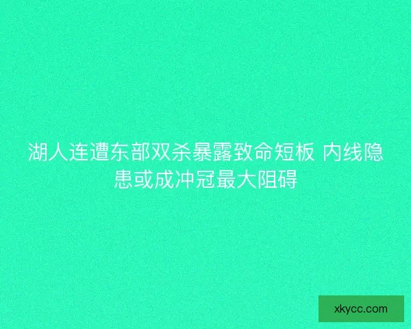 湖人连遭东部双杀暴露致命短板 内线隐患或成冲冠最大阻碍