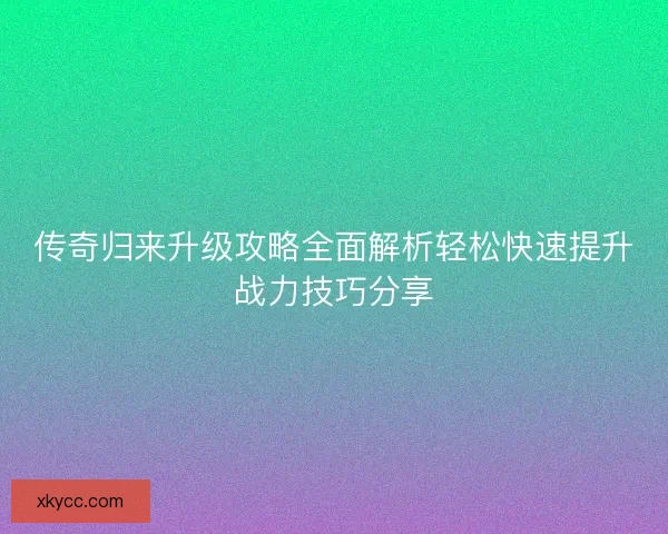 传奇归来升级攻略全面解析轻松快速提升战力技巧分享 传奇归来升级攻略全面解析轻松快速提升战力技巧分享